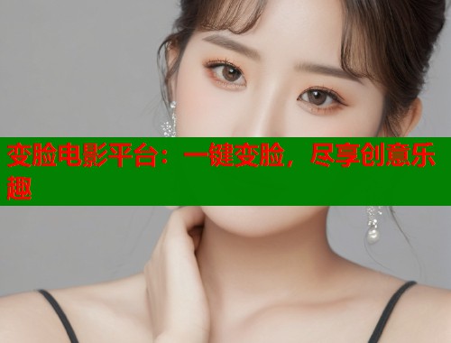 变脸电影平台：一键变脸，尽享创意乐趣  第1张