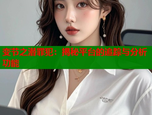 变节之潜罪犯：揭秘平台的追踪与分析功能  第1张