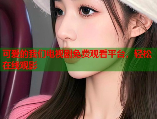 可爱的我们电视剧免费观看平台，轻松在线观影  第1张