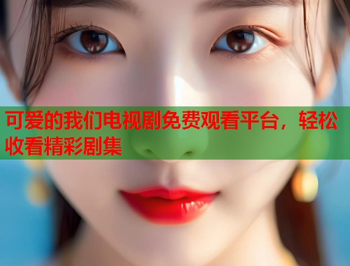 可爱的我们电视剧免费观看平台，轻松收看精彩剧集  第1张