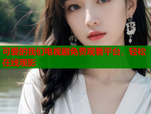 可爱的我们电视剧免费观看平台，轻松在线观影  第2张