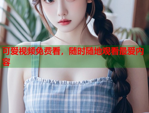 可爱视频免费看，随时随地观看最爱内容  第1张