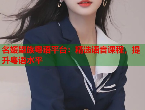 名媛望族粤语平台：精选语音课程，提升粤语水平  第1张