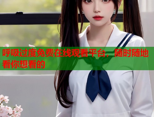 呼吸过度免费在线观看平台，随时随地看你想看的  第1张