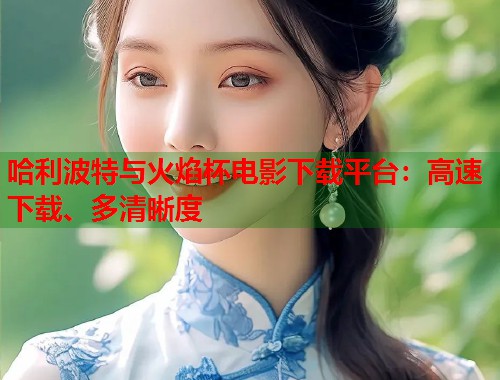 哈利波特与火焰杯电影下载平台：高速下载、多清晰度  第1张