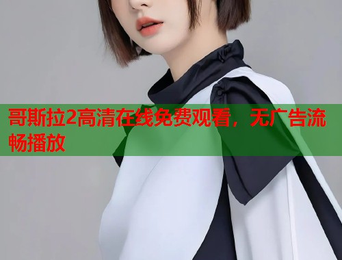 哥斯拉2高清在线免费观看，无广告流畅播放  第2张