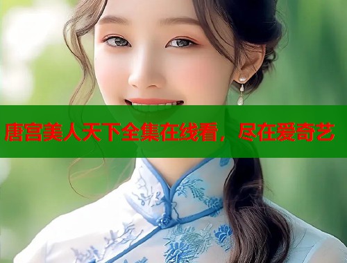 唐宫美人天下全集在线看，尽在爱奇艺  第2张