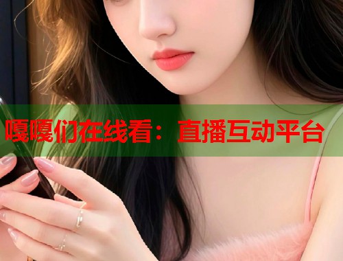 嘎嘎们在线看：直播互动平台  第1张