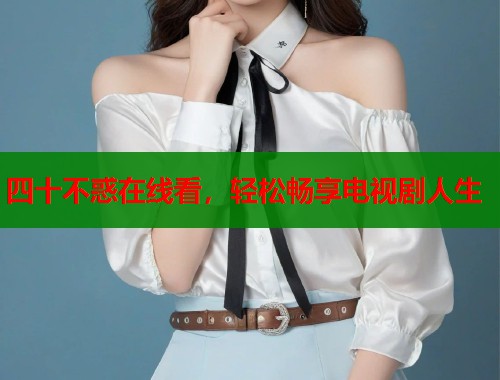 四十不惑在线看，轻松畅享电视剧人生  第1张