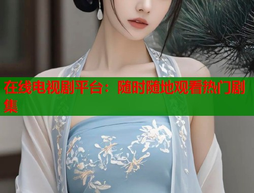 在线电视剧平台：随时随地观看热门剧集  第1张