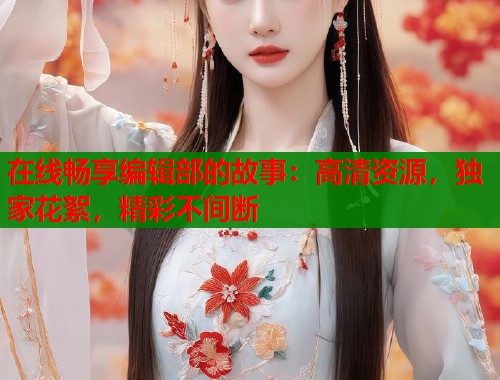 在线畅享编辑部的故事：高清资源，独家花絮，精彩不间断  第1张