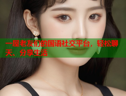 一屋老友们的国语社交平台，轻松聊天、分享生活  第1张