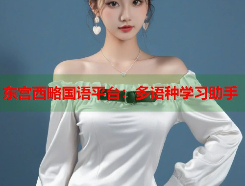 东宫西略国语平台：多语种学习助手  第1张
