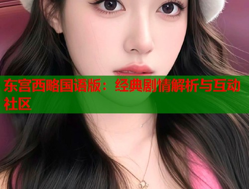 东宫西略国语版：经典剧情解析与互动社区  第1张