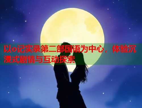 以o记实录第二部国语为中心，体验沉浸式剧情与互动探索  第1张