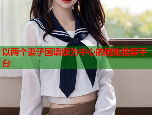 以两个妻子国语版为中心的剧集推荐平台  第1张