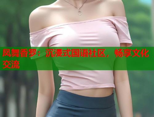 凤舞香罗：沉浸式国语社区，畅享文化交流  第1张