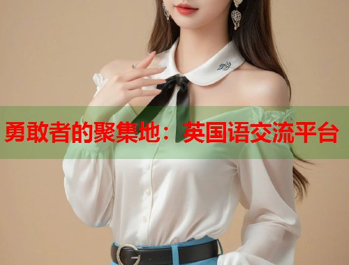 勇敢者的聚集地：英国语交流平台  第1张