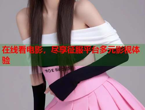 在线看电影，尽享征服平台多元影视体验  第1张