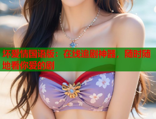 坏爱情国语版：在线追剧神器，随时随地看你爱的剧  第1张