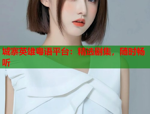 城寨英雄粤语平台：精选剧集，随时畅听  第1张