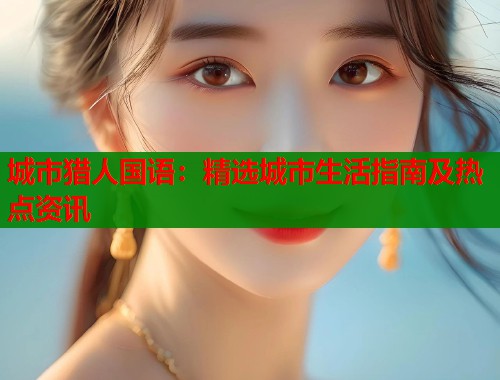 城市猎人国语：精选城市生活指南及热点资讯  第1张