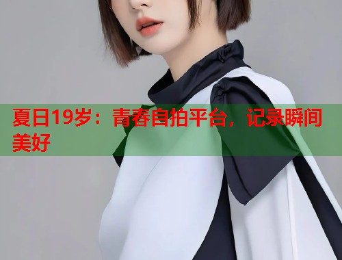夏日19岁：青春自拍平台，记录瞬间美好  第1张