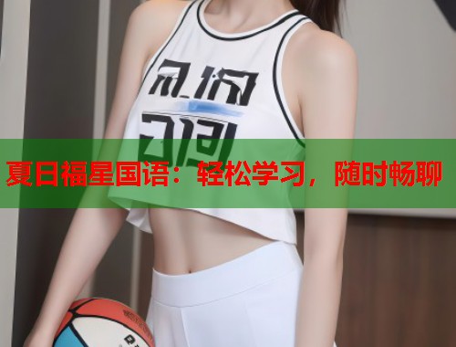 夏日福星国语：轻松学习，随时畅聊  第1张