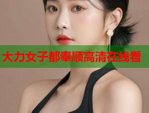 大力女子都奉顺高清在线看  第1张