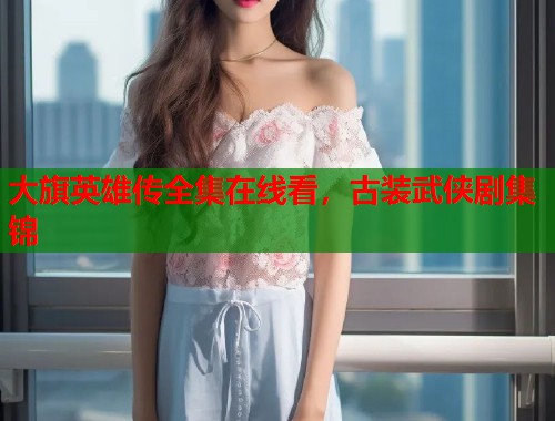 大旗英雄传全集在线看，古装武侠剧集锦  第1张