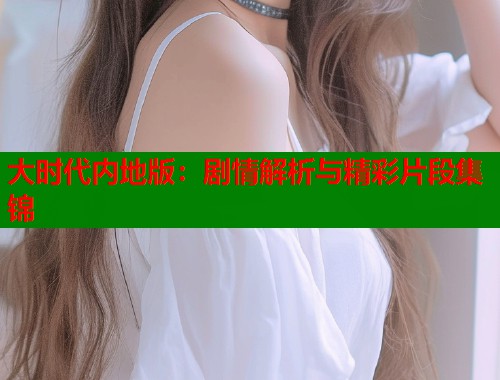大时代内地版：剧情解析与精彩片段集锦  第1张
