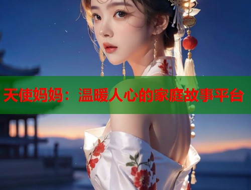 天使妈妈：温暖人心的家庭故事平台  第2张