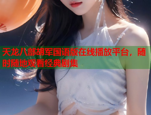天龙八部胡军国语版在线播放平台，随时随地观看经典剧集  第1张