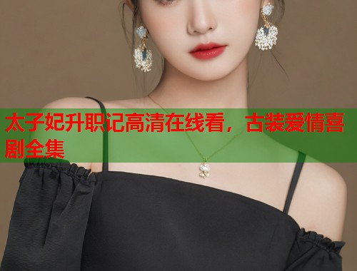 太子妃升职记高清在线看，古装爱情喜剧全集  第1张