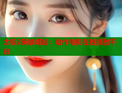 太极2英雄崛起：动作电影在线播放平台  第2张
