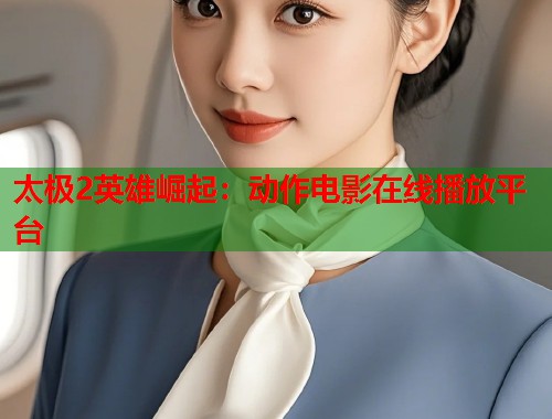 太极2英雄崛起：动作电影在线播放平台  第1张