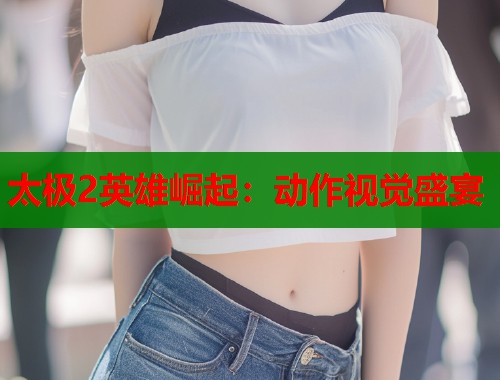 太极2英雄崛起：动作视觉盛宴  第2张