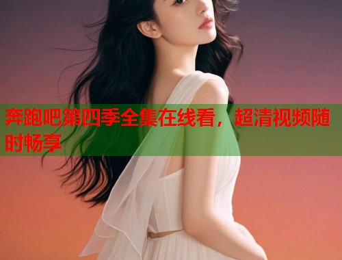 奔跑吧第四季全集在线看，超清视频随时畅享  第2张