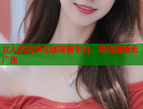 女人的战争在线观看平台，高清流畅无广告  第1张