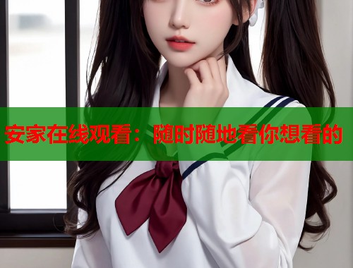 安家在线观看：随时随地看你想看的  第1张