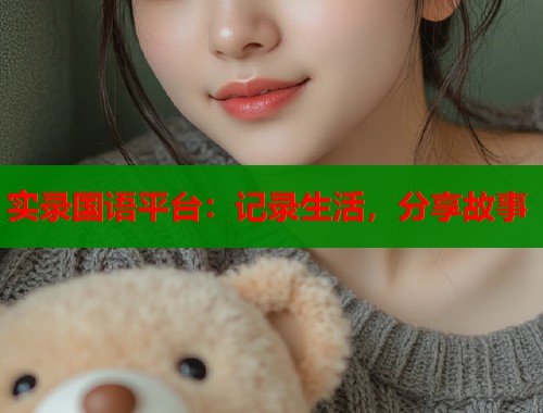 实录国语平台：记录生活，分享故事  第2张