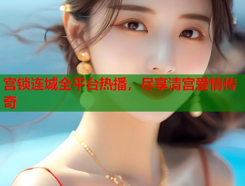 宫锁连城全平台热播，尽享清宫爱情传奇  第1张