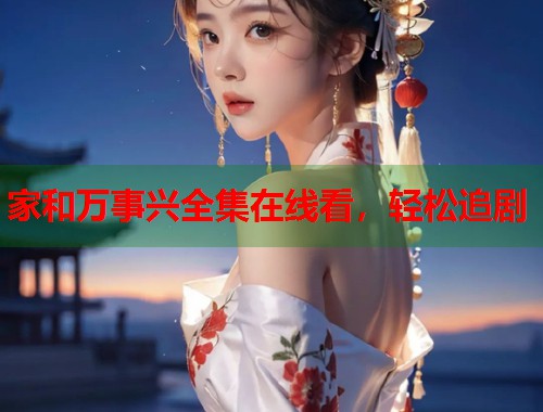 家和万事兴全集在线看，轻松追剧  第1张