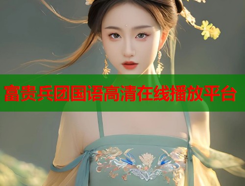 富贵兵团国语高清在线播放平台  第1张
