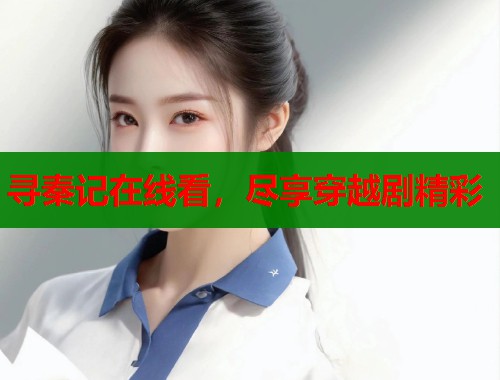 寻秦记在线看，尽享穿越剧精彩  第1张