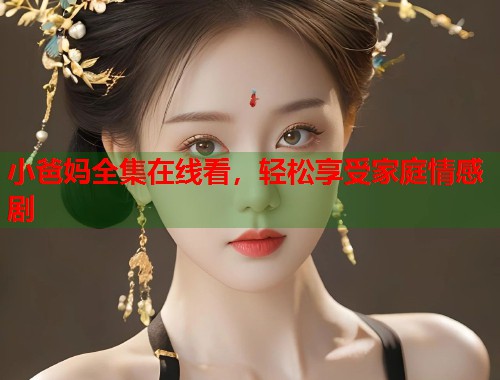 小爸妈全集在线看，轻松享受家庭情感剧  第1张