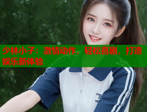 少林小子：激情动作，轻松喜剧，打造娱乐新体验  第1张