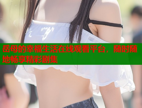 岳母的幸福生活在线观看平台，随时随地畅享精彩剧集  第1张