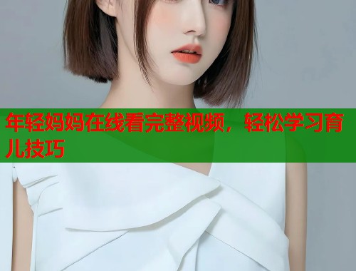 年轻妈妈在线看完整视频，轻松学习育儿技巧  第1张