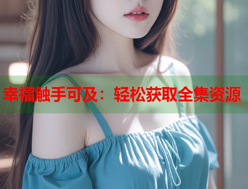 幸福触手可及：轻松获取全集资源  第1张
